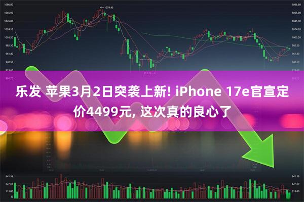 乐发 苹果3月2日突袭上新! iPhone 17e官宣定价4499元, 这次真的良心了