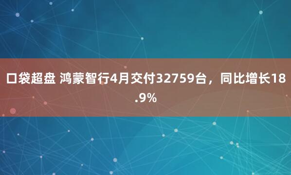 口袋超盘 鸿蒙智行4月交付32759台，同比增长18.9%