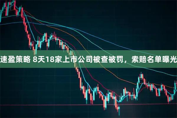 速盈策略 8天18家上市公司被查被罚，索赔名单曝光