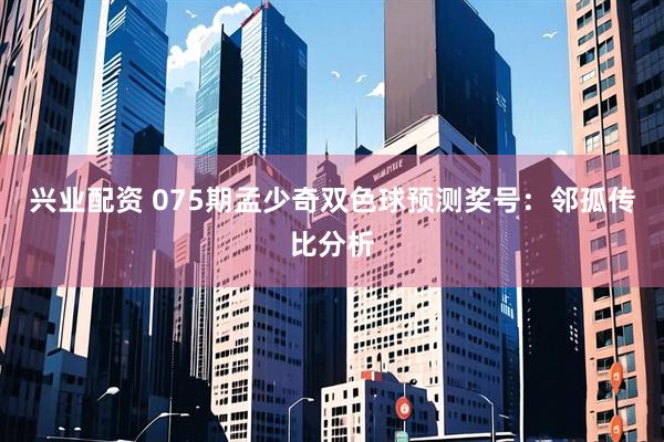 兴业配资 075期孟少奇双色球预测奖号：邻孤传比分析