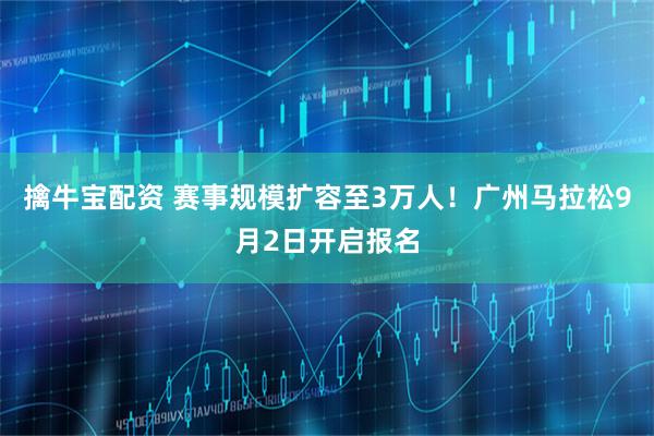 擒牛宝配资 赛事规模扩容至3万人！广州马拉松9月2日开启报名